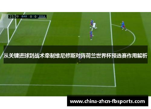 从关键进球到战术牵制维尼修斯对阵荷兰世界杯预选赛作用解析 从关键进球到战术牵制维尼修斯对阵荷兰世界杯预选赛作用解析