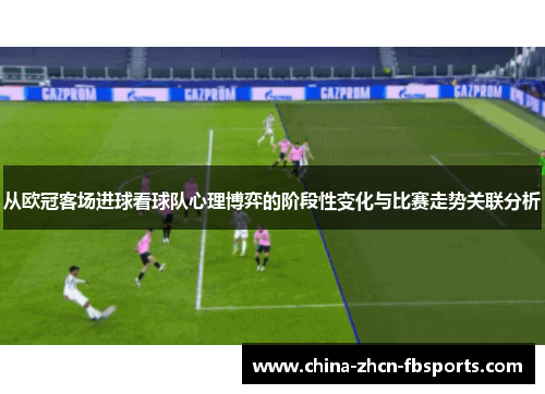 从欧冠客场进球看球队心理博弈的阶段性变化与比赛走势关联分析 从欧冠客场进球看球队心理博弈的阶段性变化与比赛走势关联分析