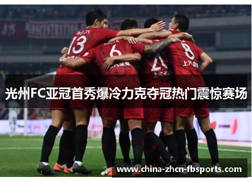 光州FC亚冠首秀爆冷力克夺冠热门震惊赛场 光州FC亚冠首秀爆冷力克夺冠热门震惊赛场