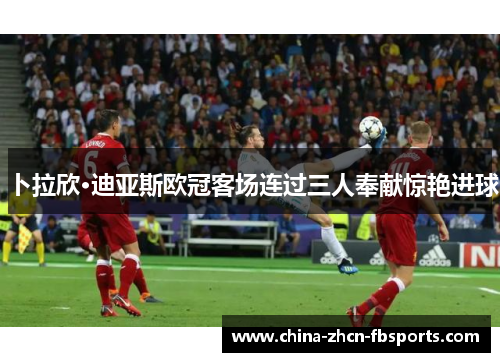 卜拉欣·迪亚斯欧冠客场连过三人奉献惊艳进球 卜拉欣·迪亚斯欧冠客场连过三人奉献惊艳进球