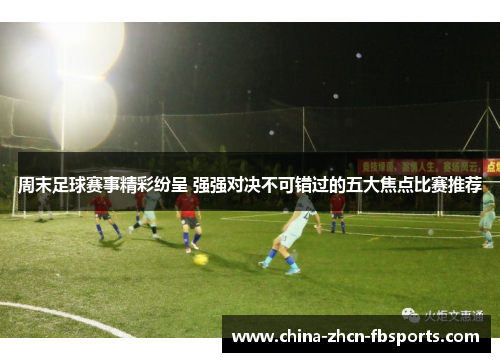 周末足球赛事精彩纷呈 强强对决不可错过的五大焦点比赛推荐