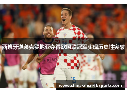 西班牙逆袭克罗地亚夺得欧国联冠军实现历史性突破