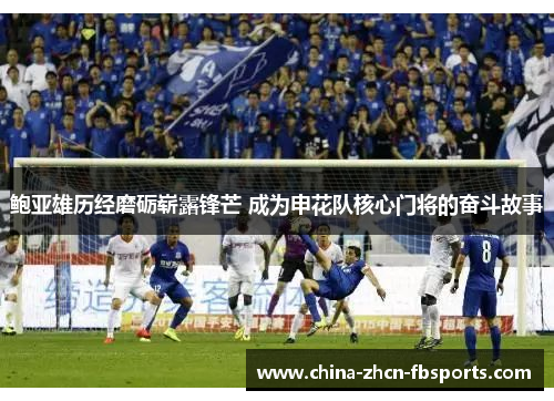 鲍亚雄历经磨砺崭露锋芒 成为申花队核心门将的奋斗故事