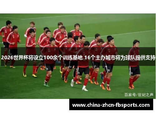 2026世界杯将设立100余个训练基地 16个主办城市将为球队提供支持