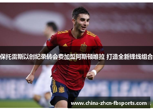 保托雷斯以创纪录转会费加盟阿斯顿维拉 打造全新锋线组合