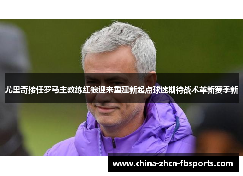 尤里奇接任罗马主教练红狼迎来重建新起点球迷期待战术革新赛季新 尤里奇接任罗马主教练红狼迎来重建新起点球迷期待战术革新赛季新