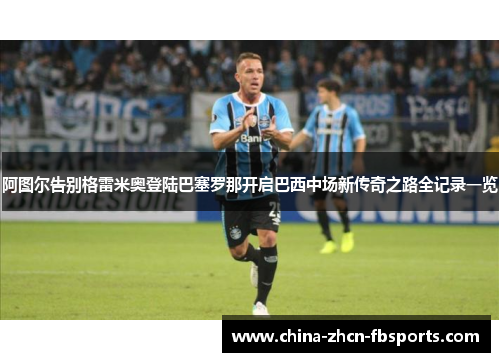 阿图尔告别格雷米奥登陆巴塞罗那开启巴西中场新传奇之路全记录一览 阿图尔告别格雷米奥登陆巴塞罗那开启巴西中场新传奇之路全记录一览