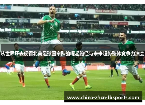从世界杯表现看北美足球国家队的崛起路径与未来趋势整体竞争力演变 从世界杯表现看北美足球国家队的崛起路径与未来趋势整体竞争力演变