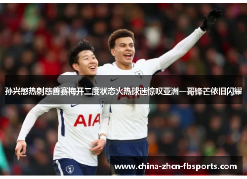 孙兴慜热刺慈善赛梅开二度状态火热球迷惊叹亚洲一哥锋芒依旧闪耀 孙兴慜热刺慈善赛梅开二度状态火热球迷惊叹亚洲一哥锋芒依旧闪耀