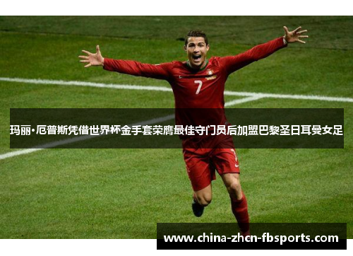 玛丽·厄普斯凭借世界杯金手套荣膺最佳守门员后加盟巴黎圣日耳曼女足 玛丽·厄普斯凭借世界杯金手套荣膺最佳守门员后加盟巴黎圣日耳曼女足