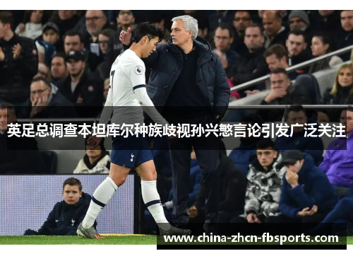 英足总调查本坦库尔种族歧视孙兴慜言论引发广泛关注 英足总调查本坦库尔种族歧视孙兴慜言论引发广泛关注